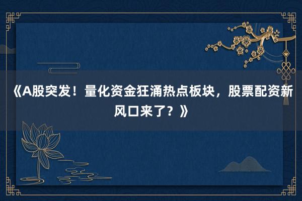 《A股突发！量化资金狂涌热点板块，股票配资新风口来了？》