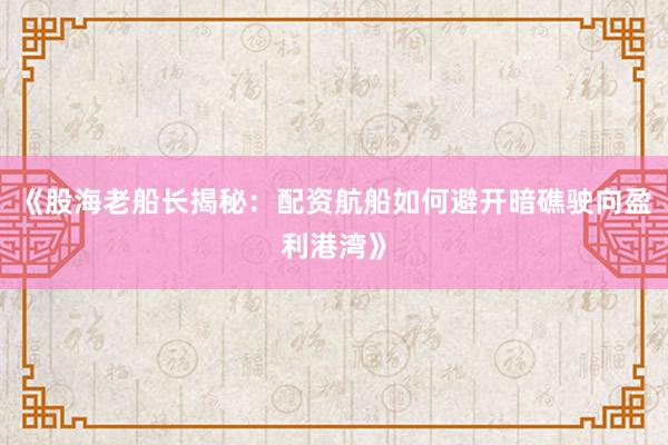 《股海老船长揭秘：配资航船如何避开暗礁驶向盈利港湾》