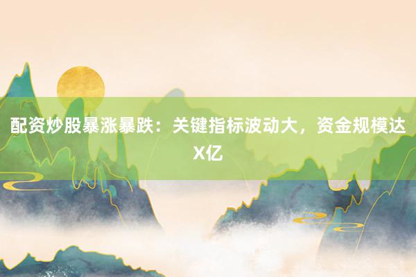配资炒股暴涨暴跌：关键指标波动大，资金规模达X亿