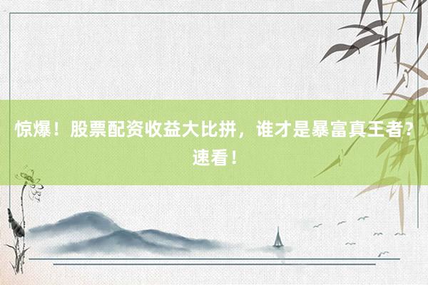 惊爆！股票配资收益大比拼，谁才是暴富真王者？速看！
