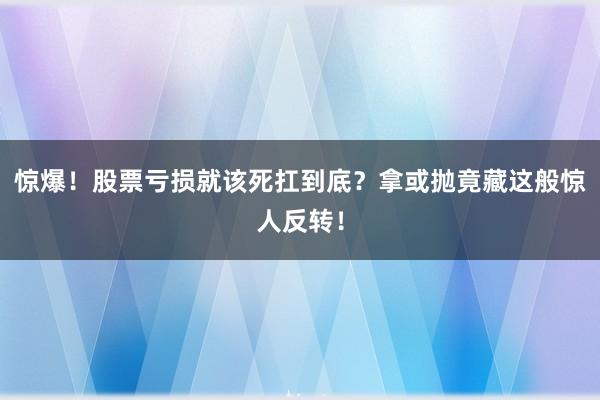 惊爆！股票亏损就该死扛到底？拿或抛竟藏这般惊人反转！