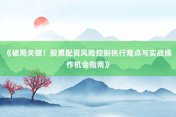 《破局关键！股票配资风险控制执行难点与实战操作机会指南》