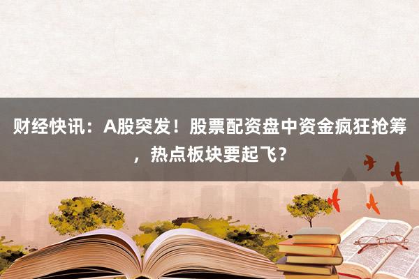 财经快讯：A股突发！股票配资盘中资金疯狂抢筹，热点板块要起飞？