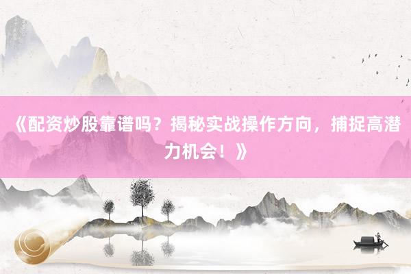 《配资炒股靠谱吗？揭秘实战操作方向，捕捉高潜力机会！》
