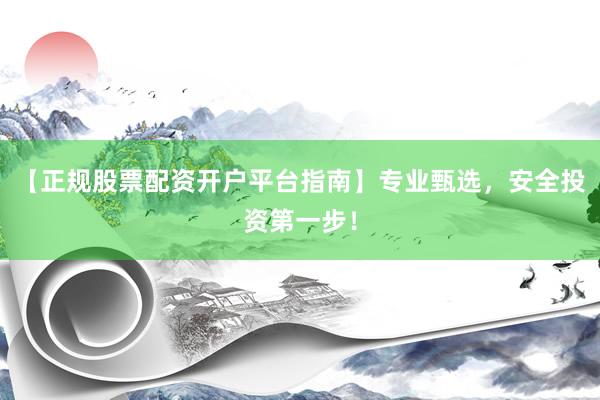 【正规股票配资开户平台指南】专业甄选，安全投资第一步！