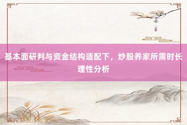 基本面研判与资金结构适配下，炒股养家所需时长理性分析