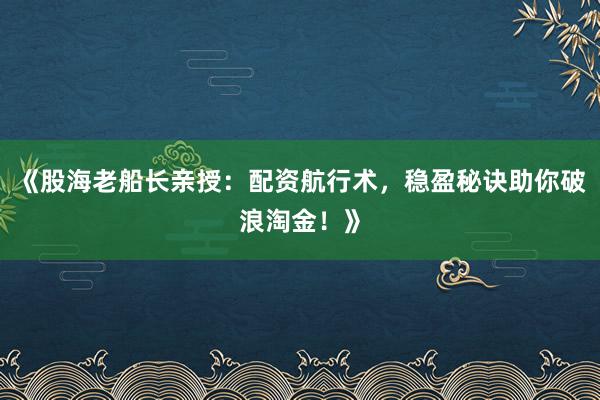 《股海老船长亲授：配资航行术，稳盈秘诀助你破浪淘金！》