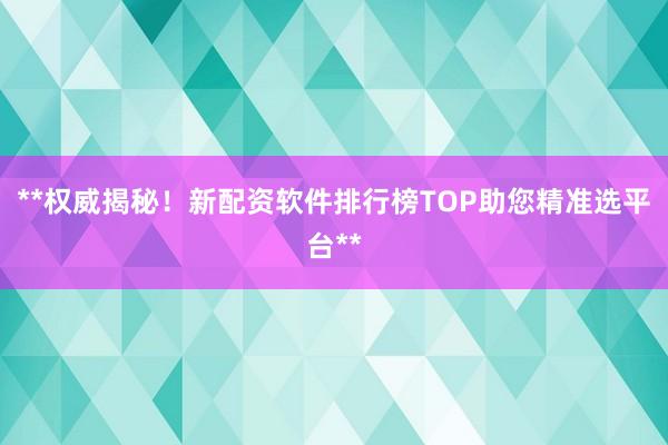 **权威揭秘！新配资软件排行榜TOP助您精准选平台**