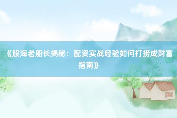 《股海老船长揭秘：配资实战经验如何打捞成财富指南》