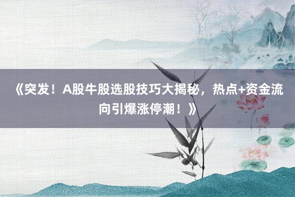《突发！A股牛股选股技巧大揭秘，热点+资金流向引爆涨停潮！》