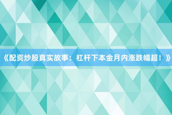 《配资炒股真实故事：杠杆下本金月内涨跌幅超！》