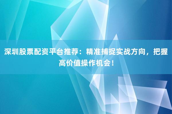 深圳股票配资平台推荐：精准捕捉实战方向，把握高价值操作机会！