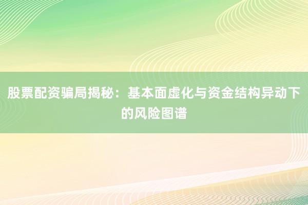 股票配资骗局揭秘：基本面虚化与资金结构异动下的风险图谱
