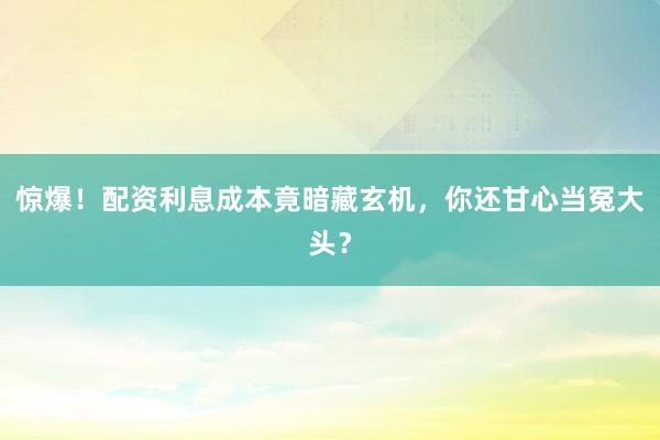 惊爆！配资利息成本竟暗藏玄机，你还甘心当冤大头？