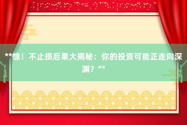 **惊！不止损后果大揭秘：你的投资可能正走向深渊？**