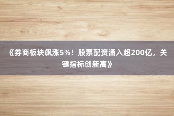 《券商板块飙涨5%！股票配资涌入超200亿，关键指标创新高》