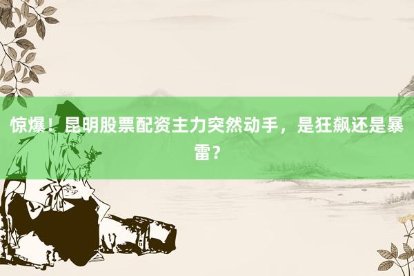 惊爆！昆明股票配资主力突然动手，是狂飙还是暴雷？