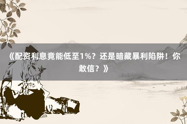 《配资利息竟能低至1%？还是暗藏暴利陷阱！你敢信？》