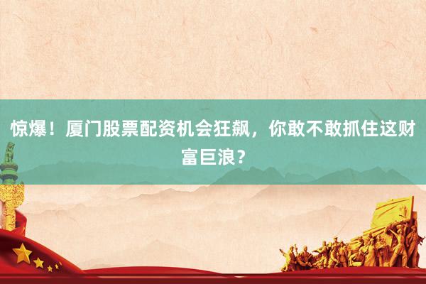 惊爆！厦门股票配资机会狂飙，你敢不敢抓住这财富巨浪？