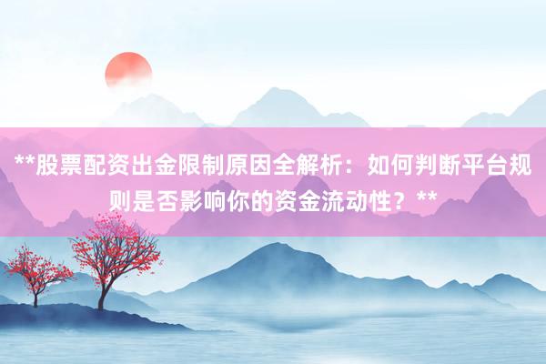 **股票配资出金限制原因全解析：如何判断平台规则是否影响你的资金流动性？**
