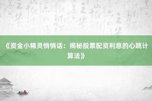 《资金小精灵悄悄话：揭秘股票配资利息的心跳计算法》