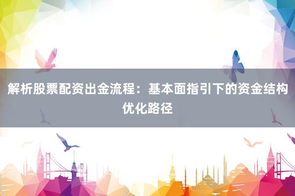 解析股票配资出金流程：基本面指引下的资金结构优化路径