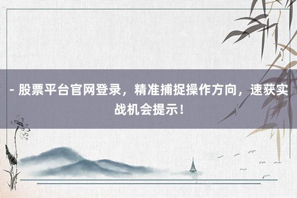 - 股票平台官网登录，精准捕捉操作方向，速获实战机会提示！