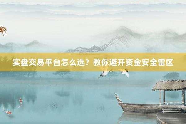 实盘交易平台怎么选？教你避开资金安全雷区
