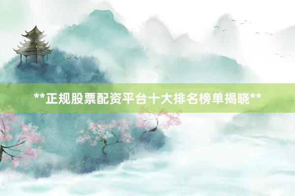 **正规股票配资平台十大排名榜单揭晓**