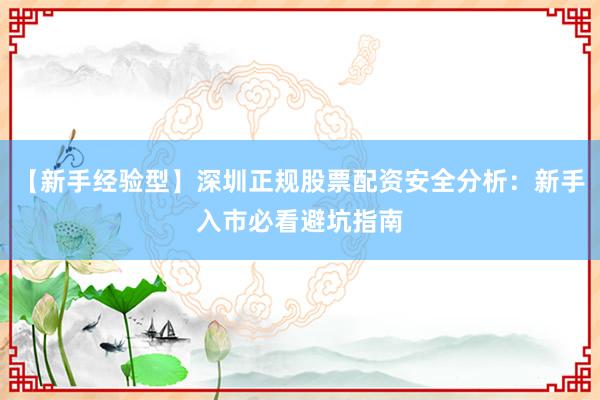 【新手经验型】深圳正规股票配资安全分析：新手入市必看避坑指南