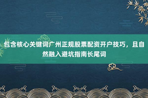 包含核心关键词广州正规股票配资开户技巧，且自然融入避坑指南长尾词