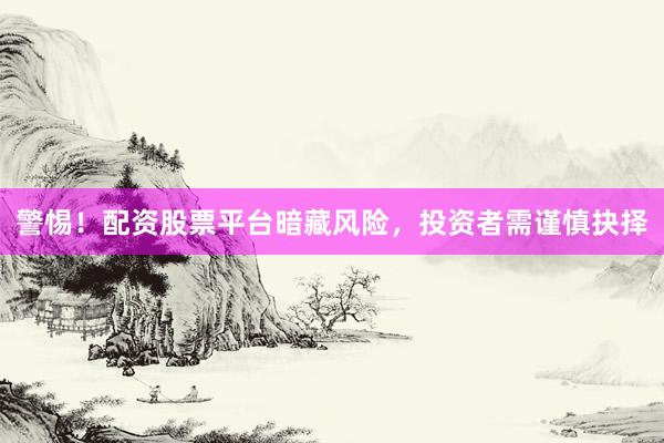 警惕！配资股票平台暗藏风险，投资者需谨慎抉择
