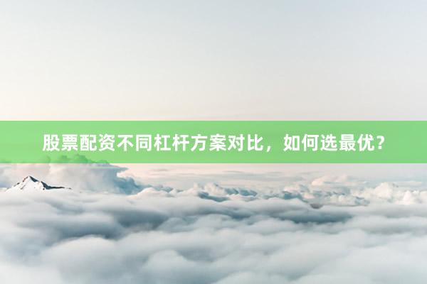 股票配资不同杠杆方案对比，如何选最优？