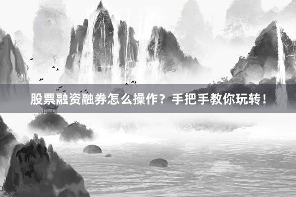 股票融资融券怎么操作？手把手教你玩转！
