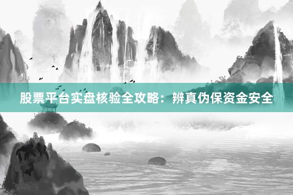 股票平台实盘核验全攻略：辨真伪保资金安全