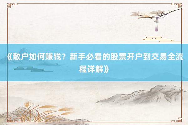 《散户如何赚钱？新手必看的股票开户到交易全流程详解》