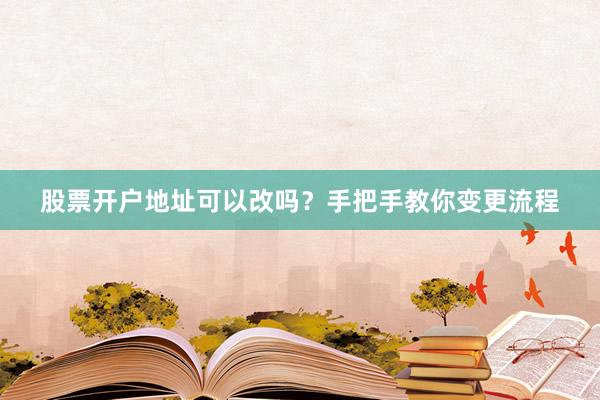 股票开户地址可以改吗？手把手教你变更流程