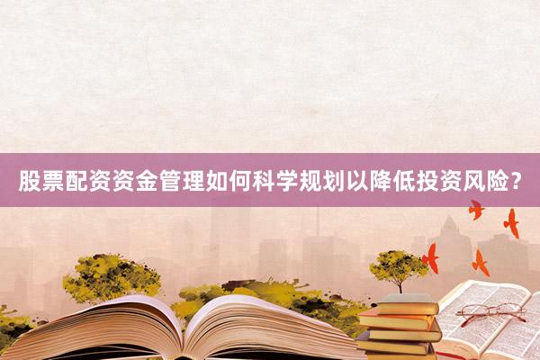 股票配资资金管理如何科学规划以降低投资风险？