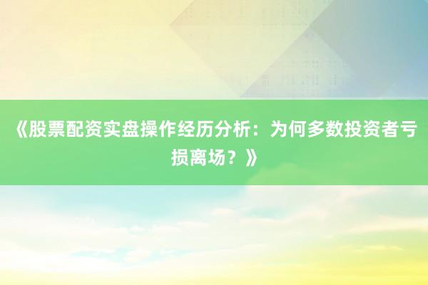 《股票配资实盘操作经历分析：为何多数投资者亏损离场？》