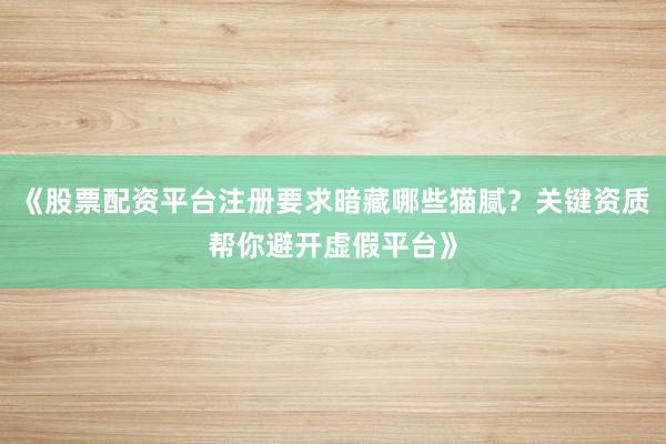 《股票配资平台注册要求暗藏哪些猫腻？关键资质帮你避开虚假平台》
