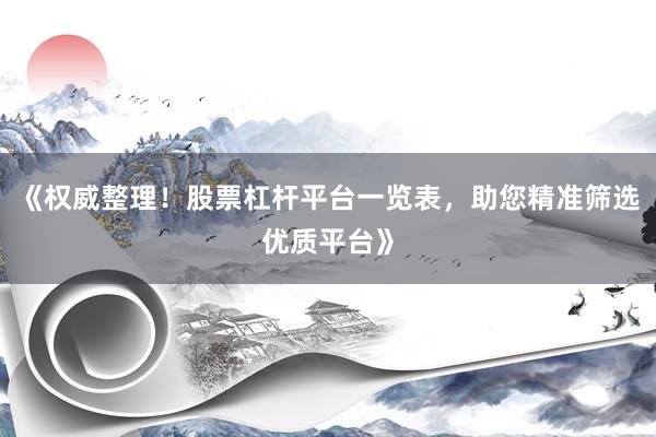 《权威整理！股票杠杆平台一览表，助您精准筛选优质平台》