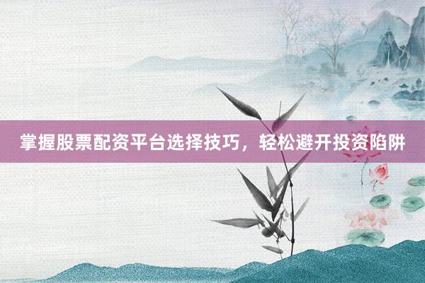 掌握股票配资平台选择技巧，轻松避开投资陷阱