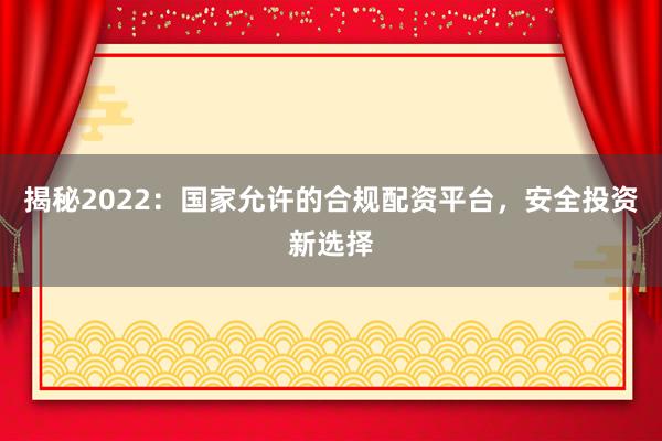 揭秘2022：国家允许的合规配资平台，安全投资新选择
