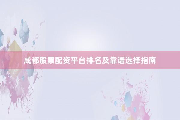 成都股票配资平台排名及靠谱选择指南