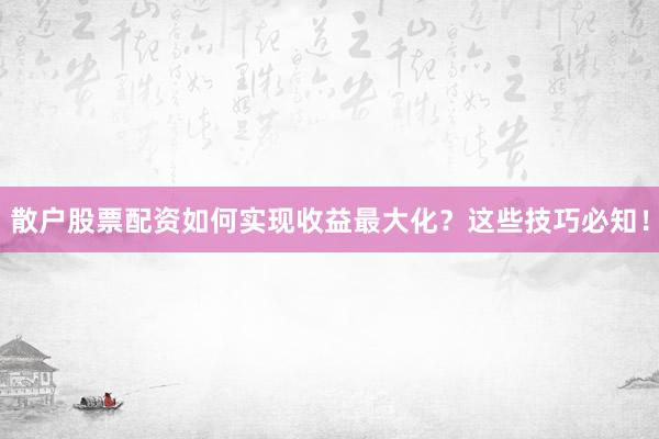 散户股票配资如何实现收益最大化？这些技巧必知！