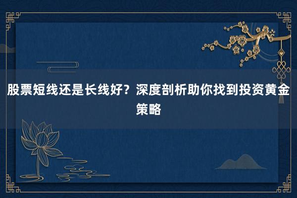 股票短线还是长线好？深度剖析助你找到投资黄金策略
