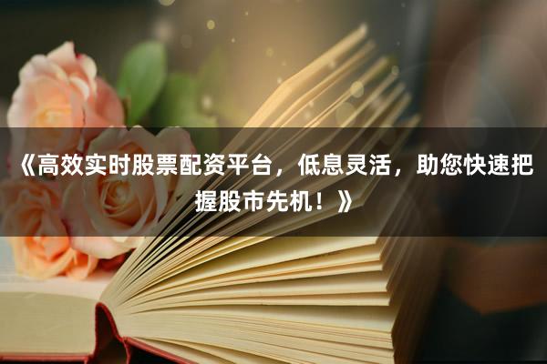 《高效实时股票配资平台，低息灵活，助您快速把握股市先机！》