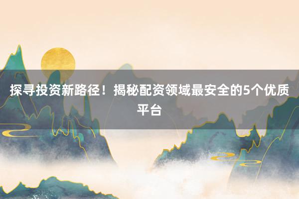 探寻投资新路径！揭秘配资领域最安全的5个优质平台