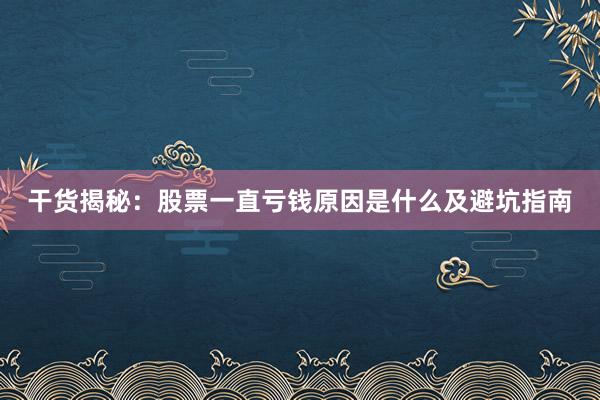 干货揭秘：股票一直亏钱原因是什么及避坑指南