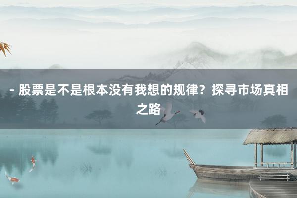 - 股票是不是根本没有我想的规律？探寻市场真相之路